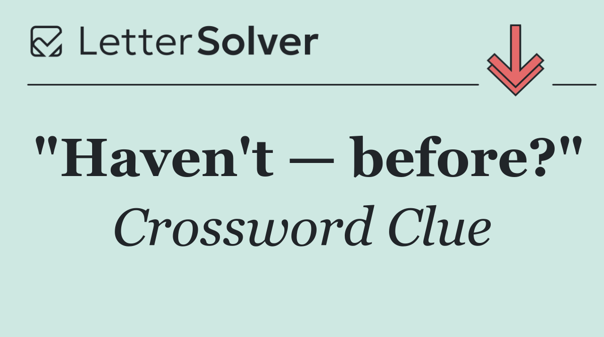 "Haven't — before?"