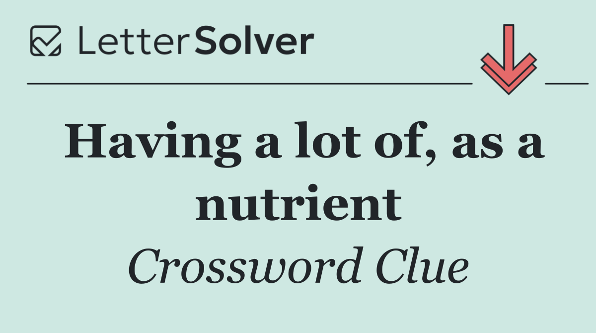 Having a lot of, as a nutrient