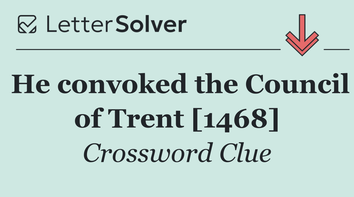 He convoked the Council of Trent [1468]