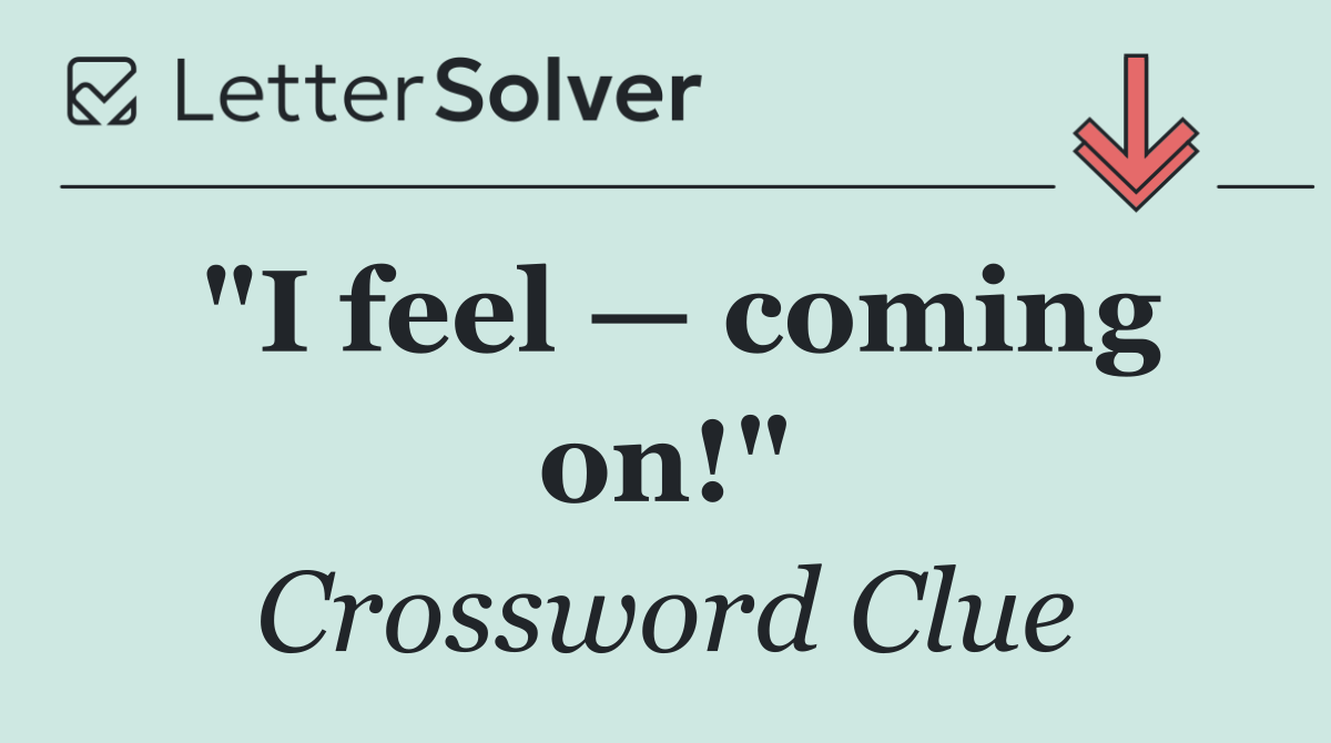 "I feel — coming on!"