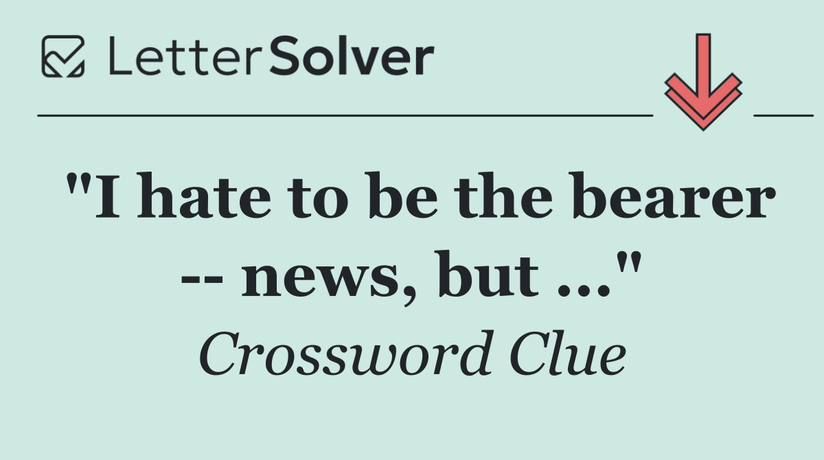 "I hate to be the bearer    news, but ..."