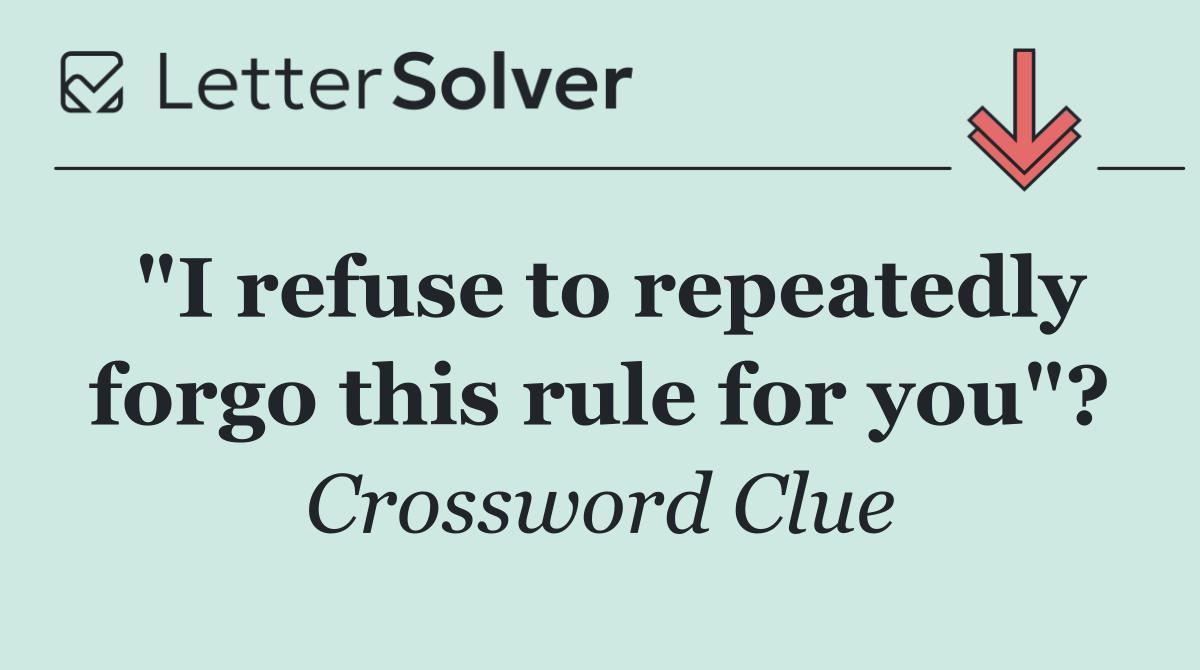 "I refuse to repeatedly forgo this rule for you"?