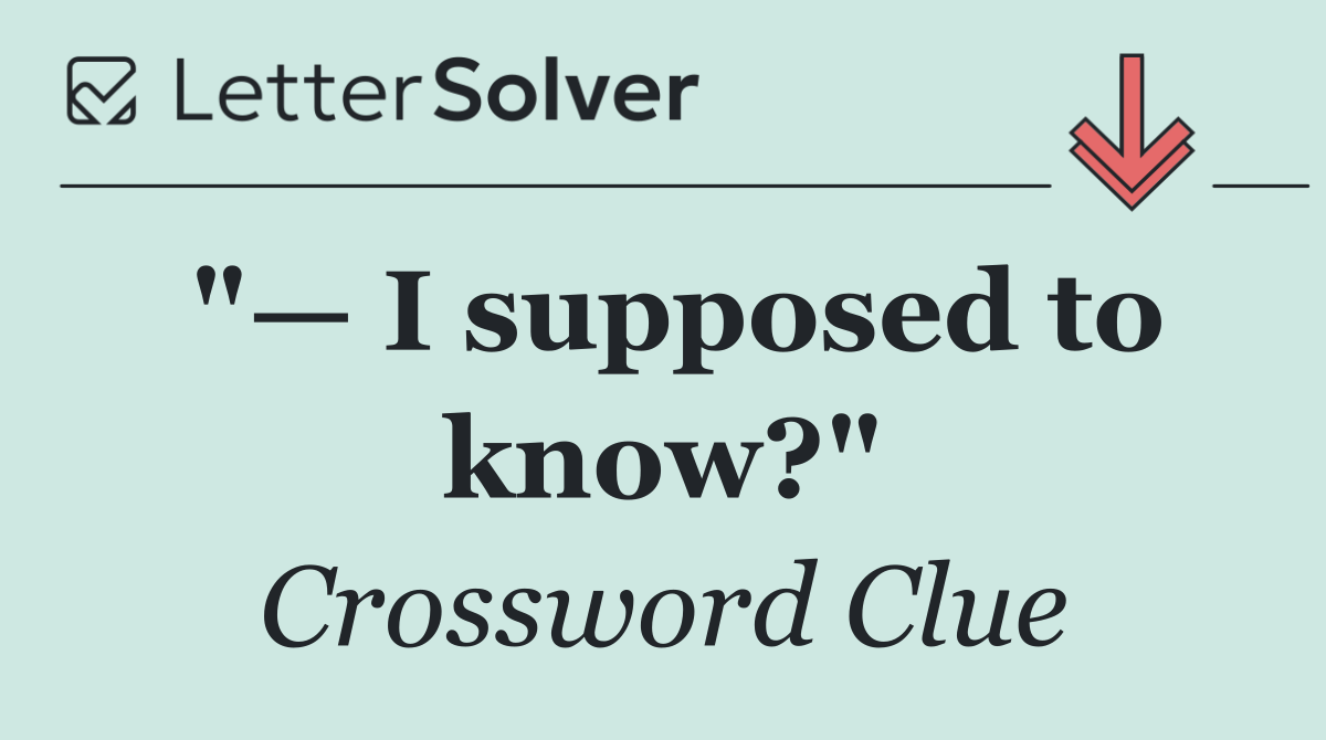 "— I supposed to know?"