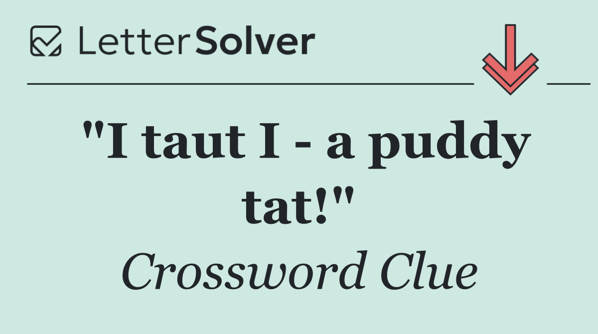 "I taut I   a puddy tat!"