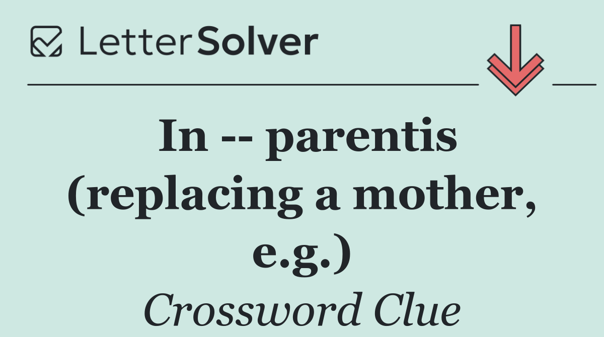 In    parentis (replacing a mother, e.g.)