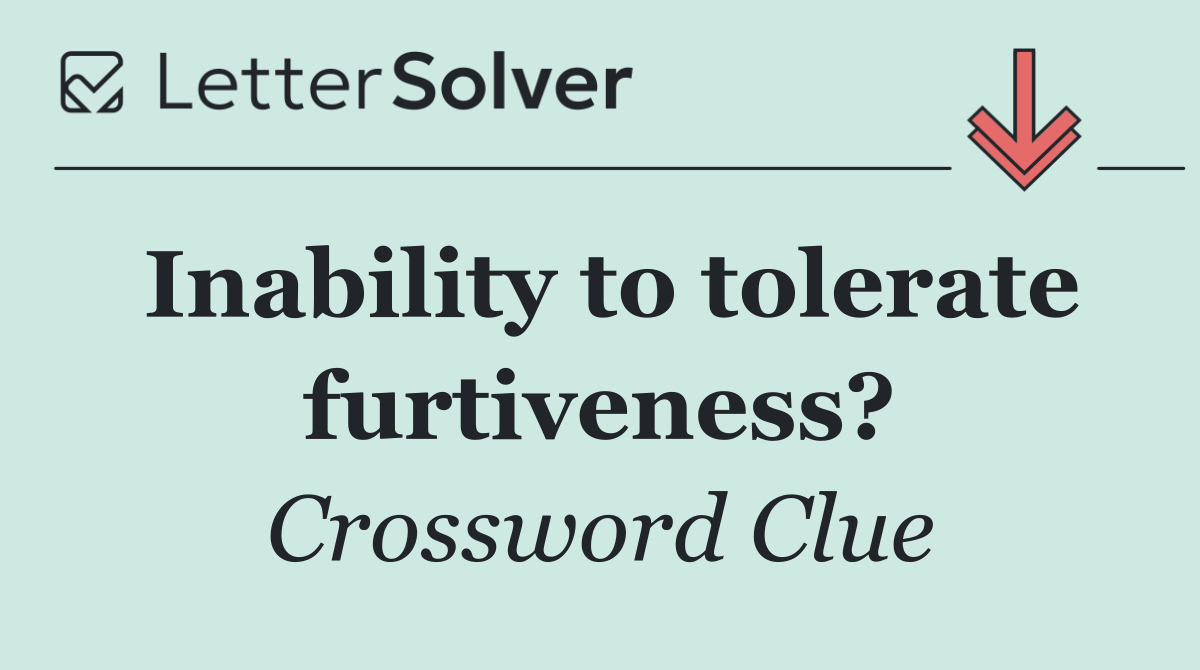 Inability to tolerate furtiveness?