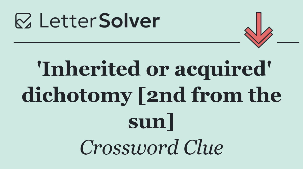 'Inherited or acquired' dichotomy [2nd from the sun]