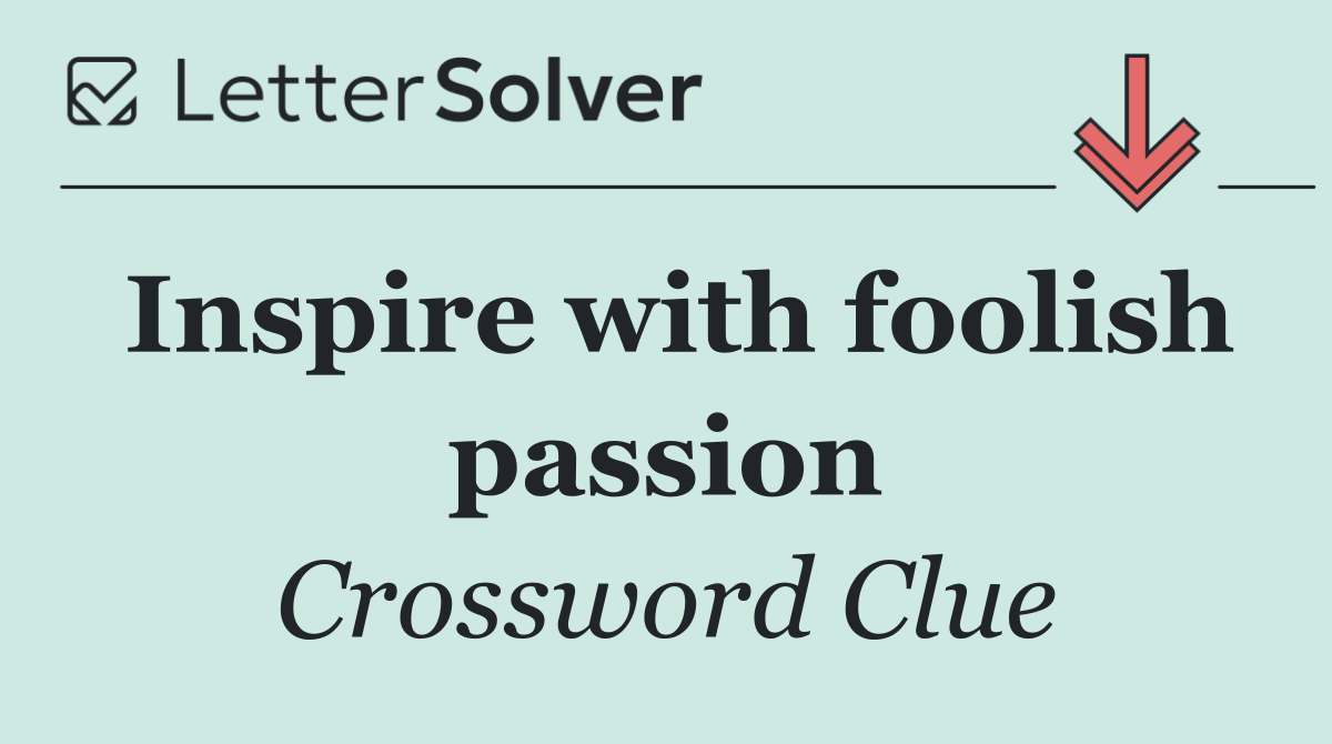 Inspire with foolish passion