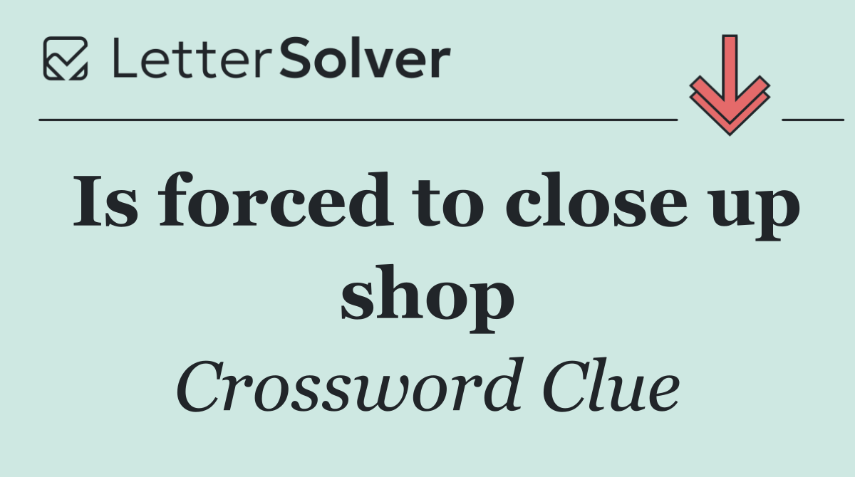 Is forced to close up shop