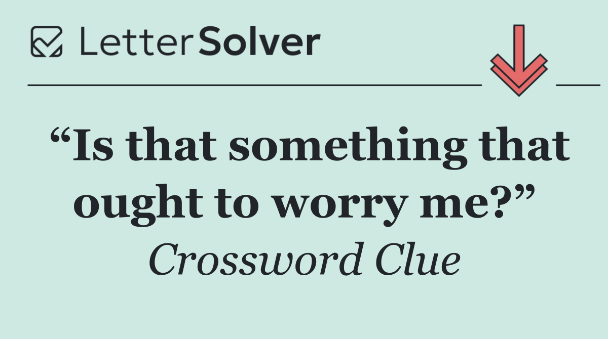 “Is that something that ought to worry me?”