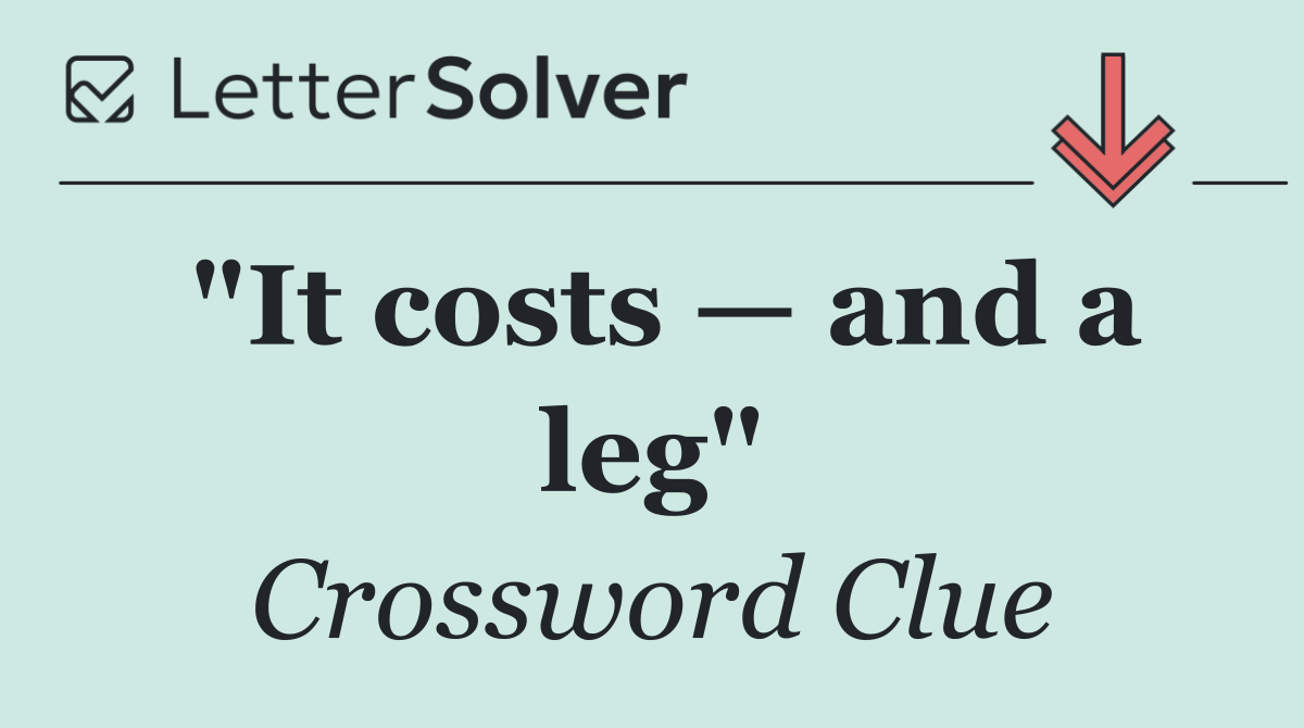 "It costs — and a leg"