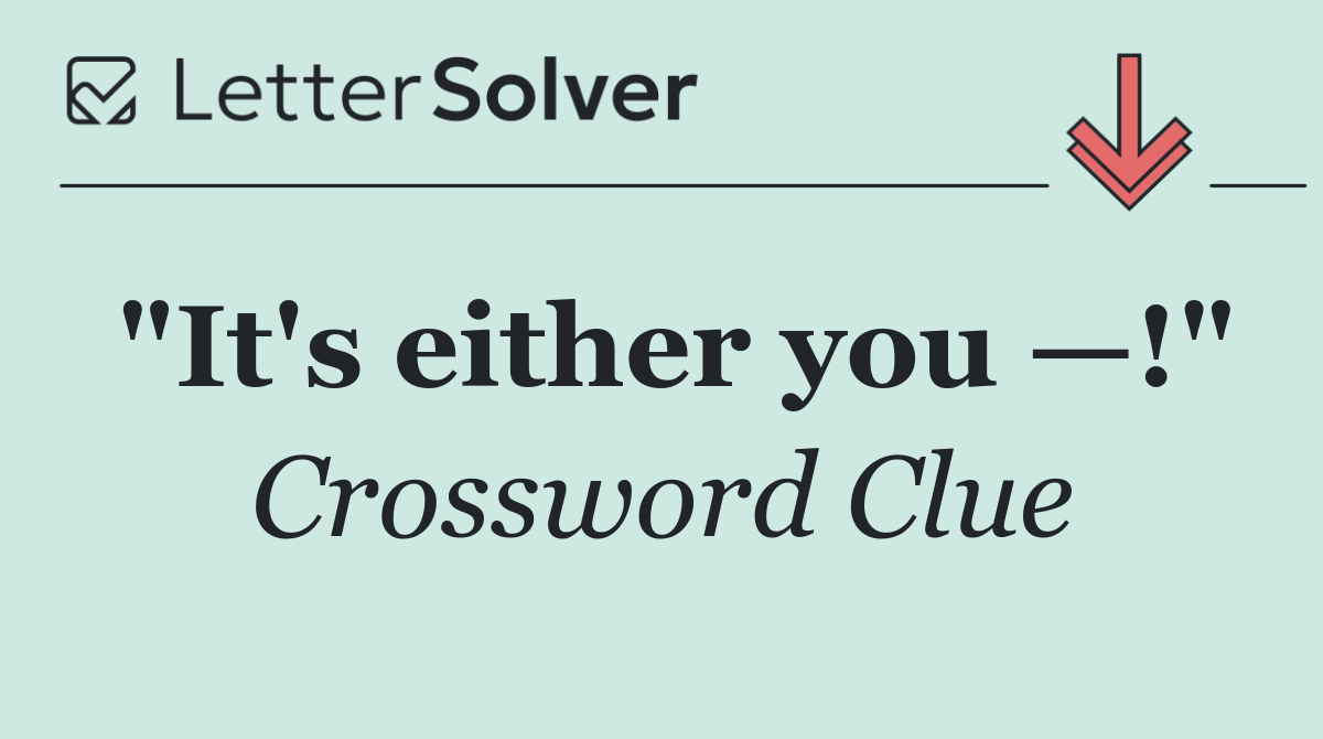 "It's either you —!"