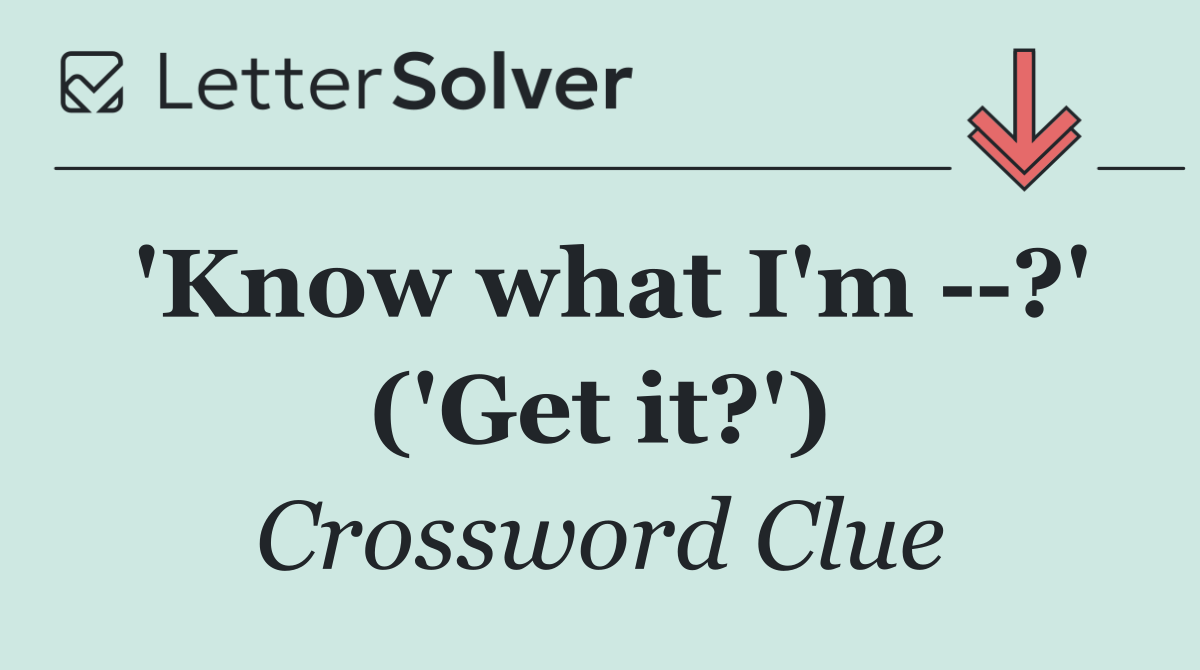 'Know what I'm   ?' ('Get it?')