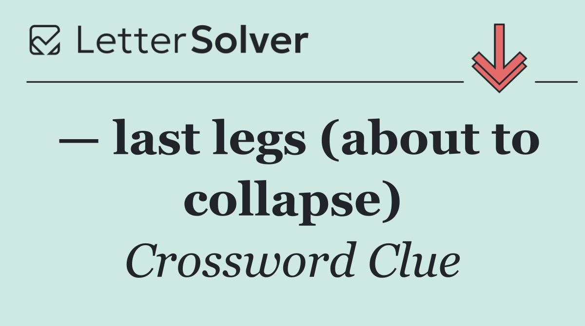 — last legs (about to collapse)