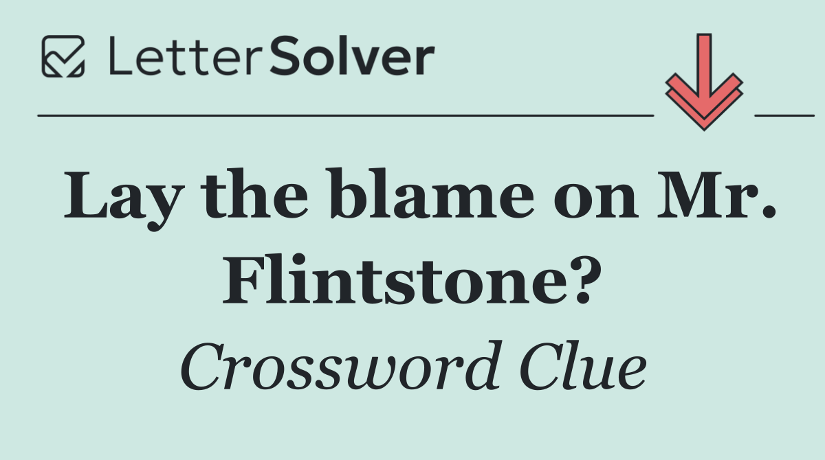 Lay the blame on Mr. Flintstone?