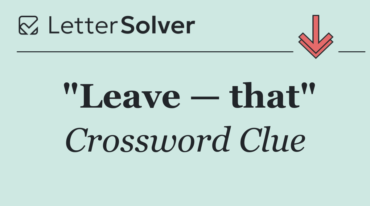 "Leave — that"