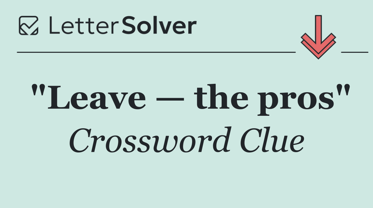 "Leave — the pros"