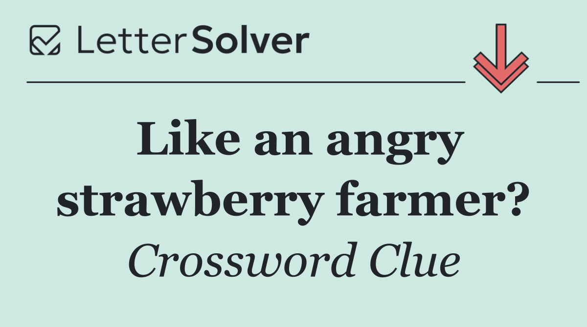 Like an angry strawberry farmer?