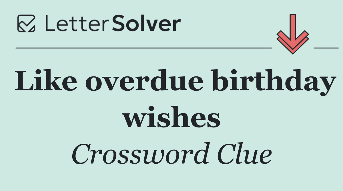 Like overdue birthday wishes
