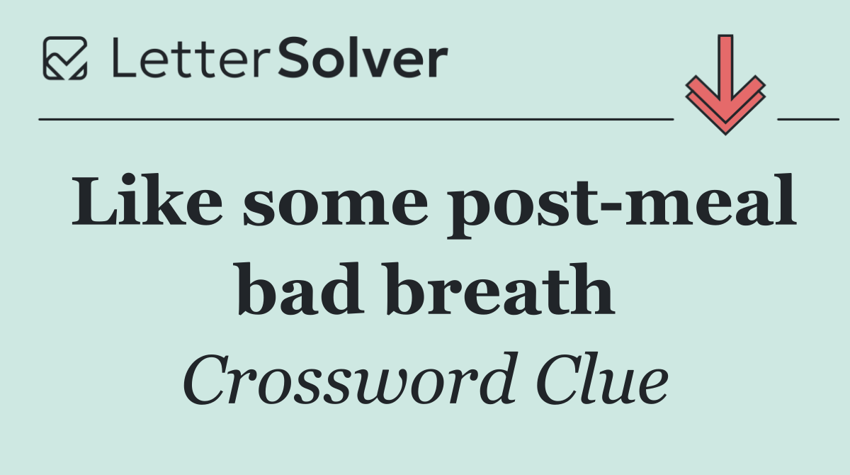 Like some post meal bad breath