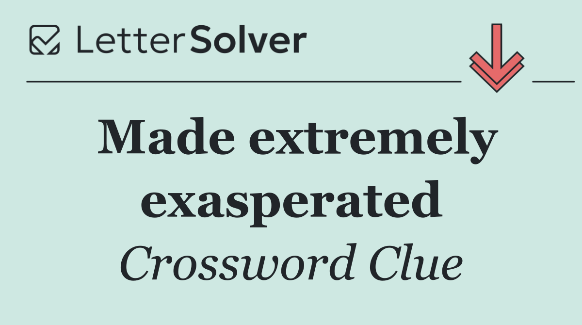 Made extremely exasperated