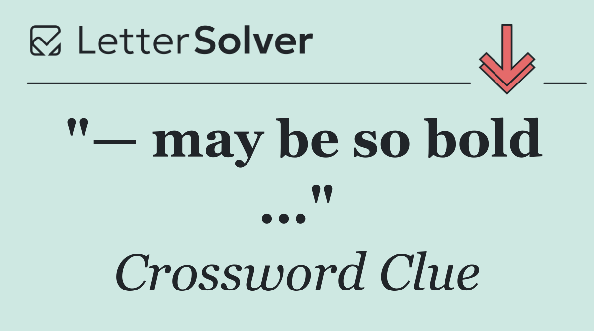 "— may be so bold ..."