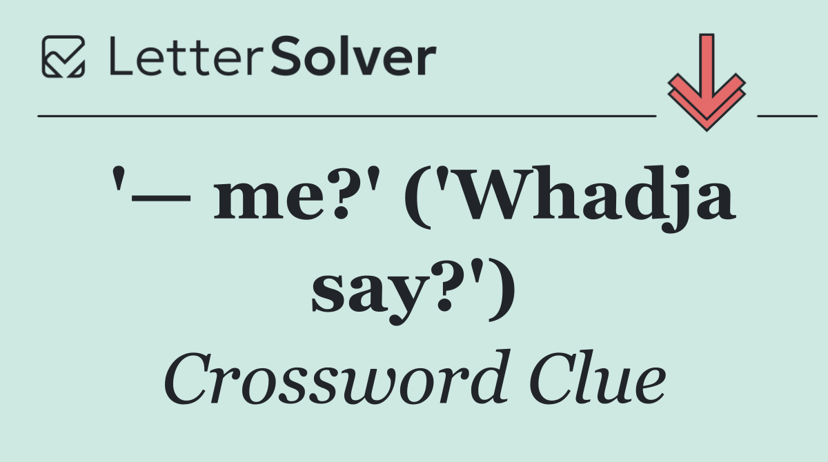 '— me?' ('Whadja say?')