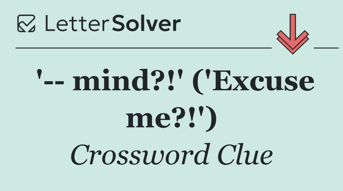 '   mind?!' ('Excuse me?!')