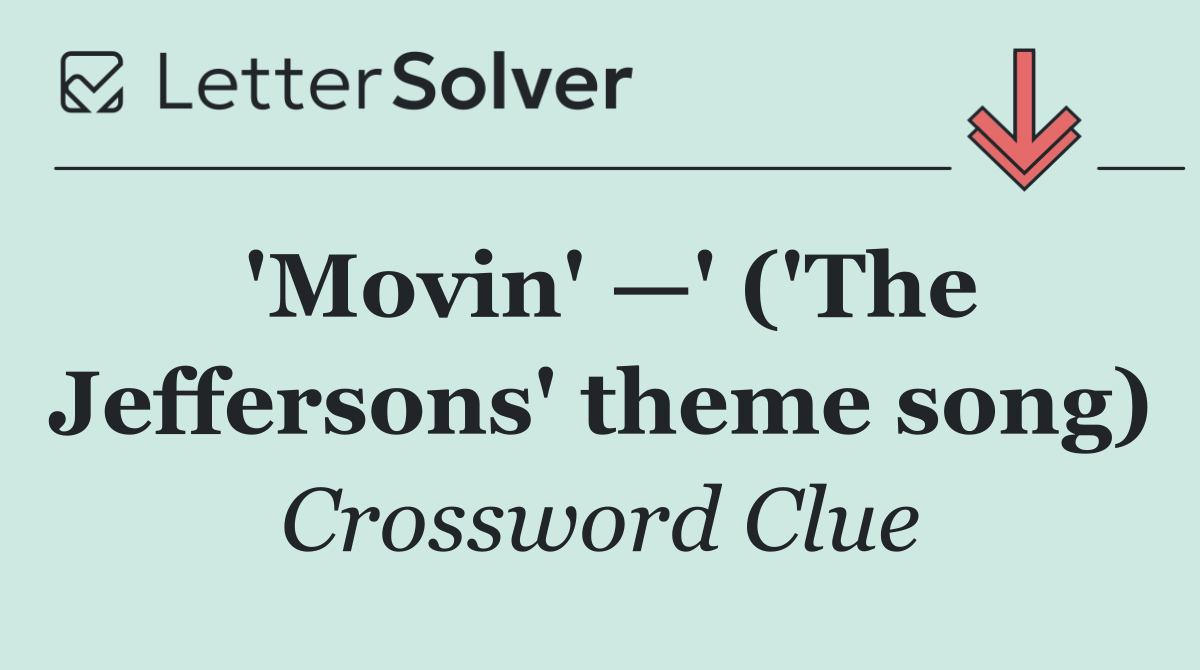 'Movin' —' ('The Jeffersons' theme song)