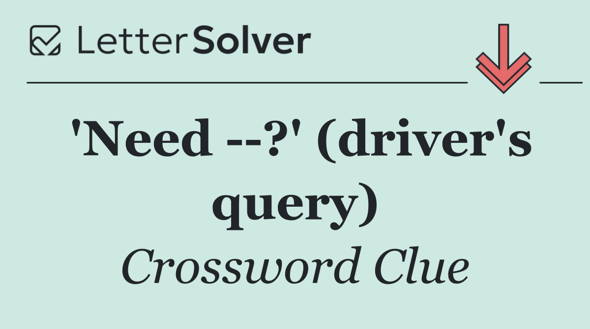 'Need   ?' (driver's query)