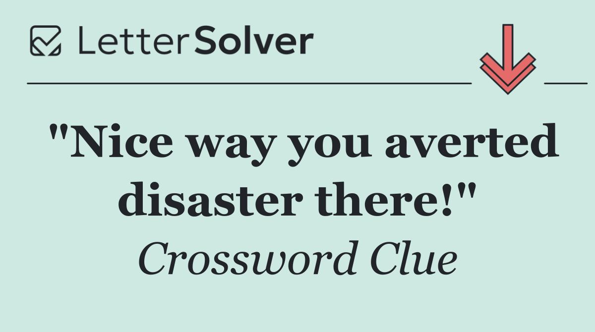 "Nice way you averted disaster there!"