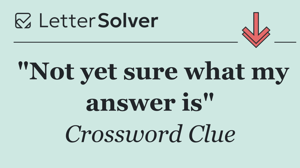 "Not yet sure what my answer is"