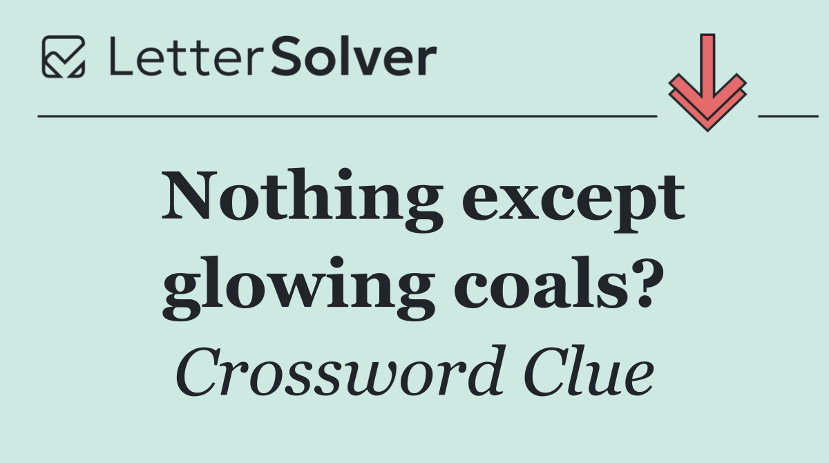 Nothing except glowing coals?