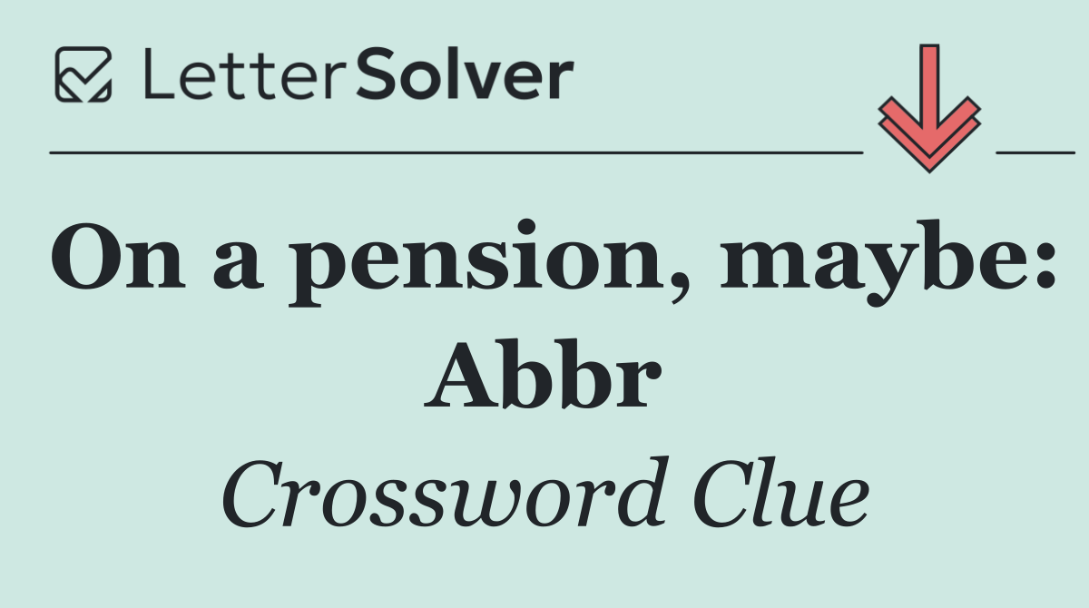 On a pension, maybe: Abbr