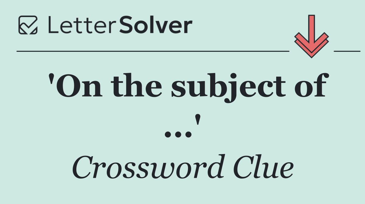 'On the subject of ...'