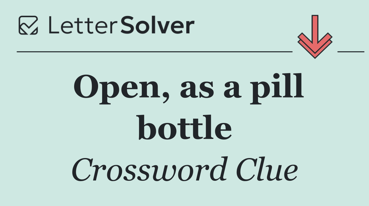 Open, as a pill bottle