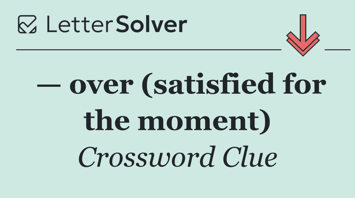 — over (satisfied for the moment)