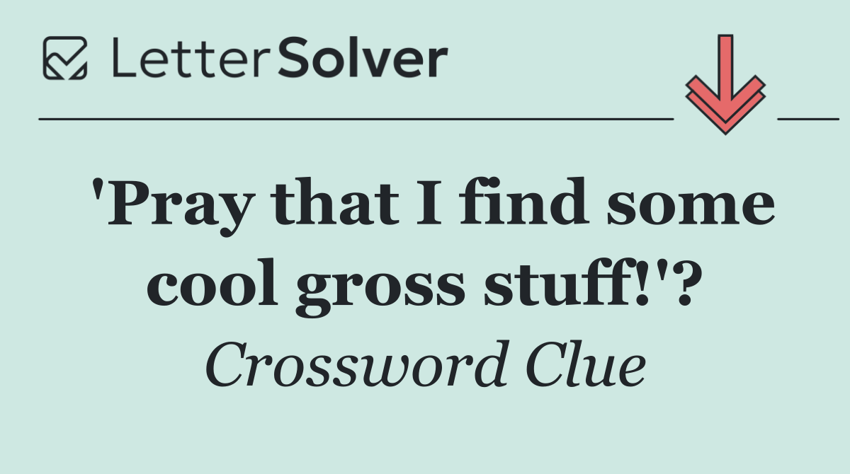 'Pray that I find some cool gross stuff!'?