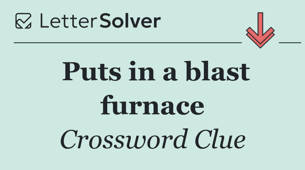 Puts in a blast furnace