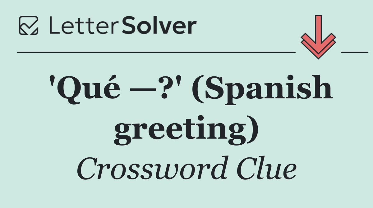 'Qué —?' (Spanish greeting)