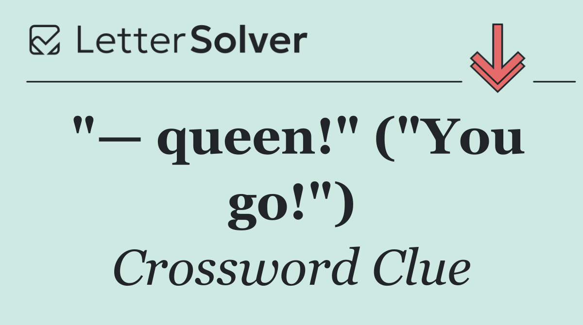"— queen!" ("You go!")