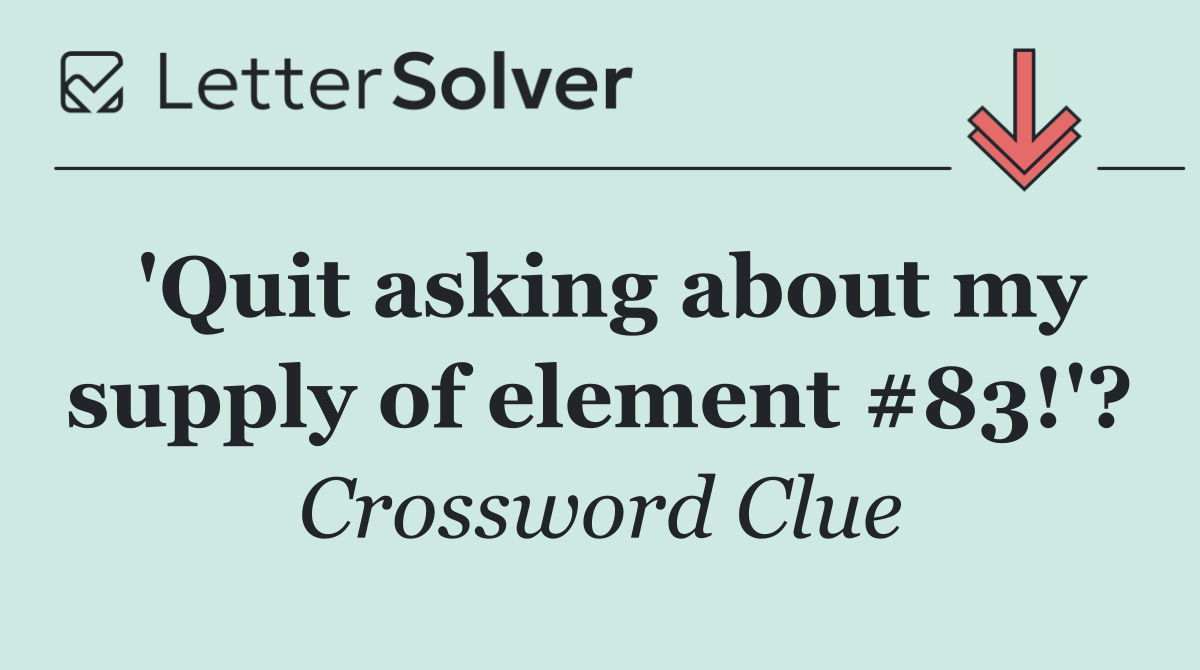 'Quit asking about my supply of element #83!'?