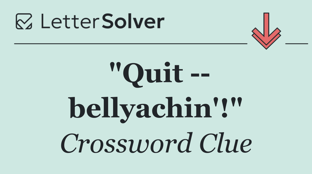 "Quit    bellyachin'!"