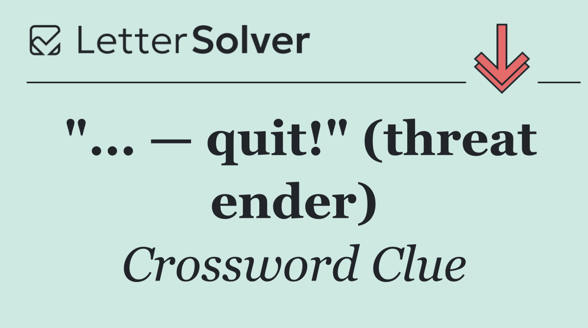 "... — quit!" (threat ender)
