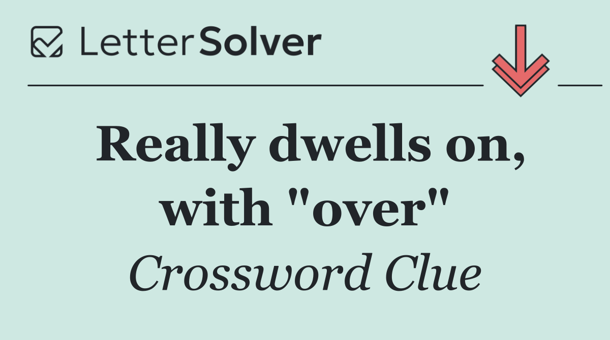 Really dwells on, with "over"