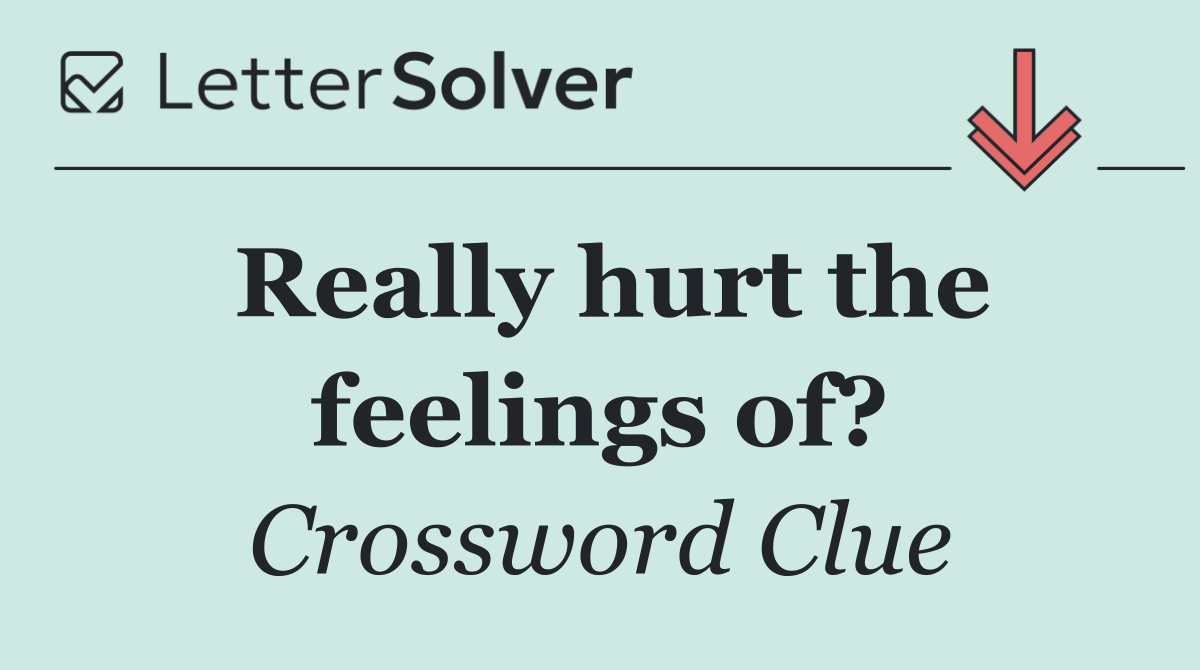 Really hurt the feelings of?