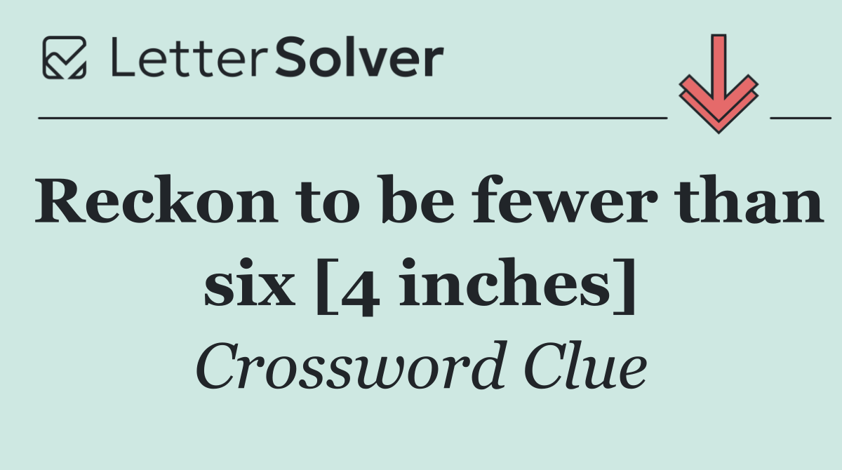 Reckon to be fewer than six [4 inches]