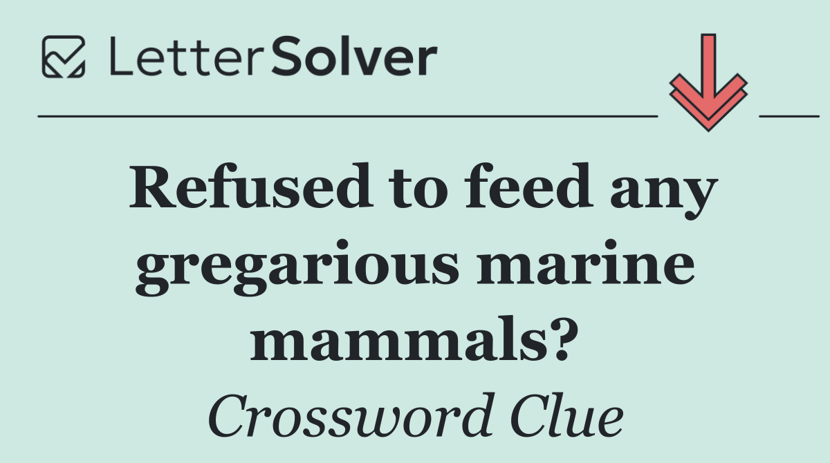 Refused to feed any gregarious marine mammals?