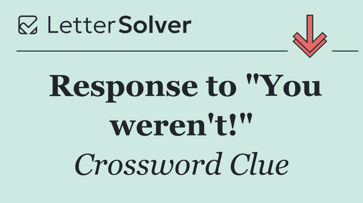 Response to "You weren't!"