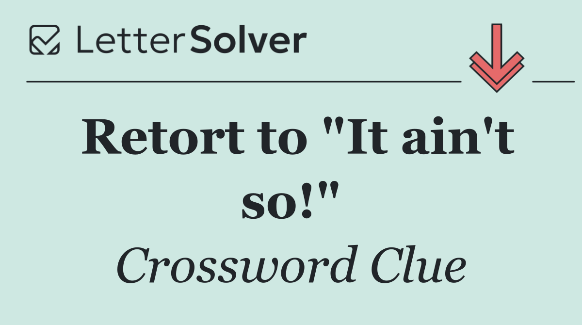 Retort to "It ain't so!"